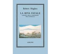 La riva fatale. L'epopea della fondazione dell'Australia - Hughes Robert