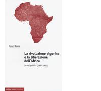 La rivoluzione algerina e la liberazione dell'Africa. Scritti politici - 2018