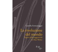 La rivoluzione del mondo. Figure della soggettività in Max Weber - Emmeneg...