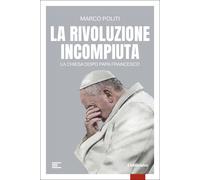 La rivoluzione incompiuta. La Chiesa dopo Papa Francesco - Politi Marco