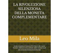 LA RIVOLUZIONE SILENZIOSA DELLA MONETA COMPLEMENTARE: Guida completa al sistema ICC-Fides e alle nuove frontiere dell'economia solidale: dalle monete locali alla sovranità monetaria territoriale