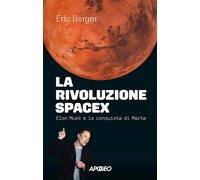 LA RIVOLUZIONE SPACEX. ELON MUSK E LA CONQUISTA DI MARTE - BERGER ERIC - Apogeo