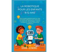 La robotique pour les enfants 8-12 ans: Des projets passionnants et des activités ludiques pour stimuler la créativité, développer l'esprit critique et inspirer les futurs ingénieurs.