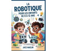 La robotique pour les enfants de 8 à 12 ans: Des activités ludiques de construction et de programmation pour stimuler la créativité
