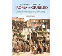 La Roma del Giubileo. Guida per ripercorrere nella Roma d’oggi le vie e l’immaginario dei pellegrini medievali