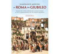 La Roma del Giubileo. Guida per ripercorrere nella Roma d'oggi le vie e l'immagi