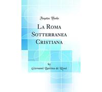 La Roma Sotterranea Cristiana (Classic Reprint)