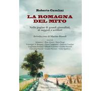 La Romagna del mito. Nelle pagine di grandi giornalisti, di saggisti e scrittori