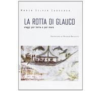 La rotta di Glauco. Viaggi per terra e per mare - Codecasa M. Silvia