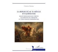 La royauté au Xe siècle en Germanie: Selon Widukind de Corvey, Liudprand de Crémone et Thietmar de Mersebourg