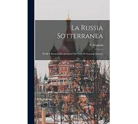 La Russia Sotterranea: Profili E Bozzetti Rivoluzionari Dal Vero Di Stepniak [pseud.]