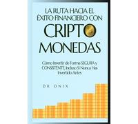 LA RUTA HACIA EL ÉXITO FINANCIERO CON CRIPTOMONEDAS: Cómo Invertir de Forma SEGURA y CONSISTENTE, Incluso Si Nunca Has Invertido Antes