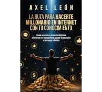 La ruta para hacerte millonario en internet con tu conocimiento: Vende servicios o productos digitales en internet sin lanzamientos, gastar en anuncios ni perseguir clientes