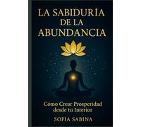 La Sabiduría de la Abundancia: Cómo Crear Prosperidad desde tu Interior