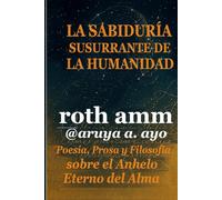 LA SABIDURÍA SUSURRANTE DE LA HUMANIDAD: Poesía, Prosa y Filosofía sobre el Anhelo Eterno del Alma