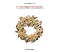 La sacralità del pane in Sardegna. Riti, credenze, miti e simboli della panificazione tradizionale. Ediz. illustrata