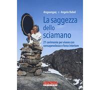 La saggezza dello sciamano. 21 cerimonie per vivere con consapevolezza e forza interiore