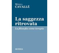 La saggezza ritrovata. La filosofia come terapia - Cavallé Monica