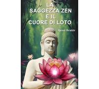 La Saggezza Zen e il Cuore di Loto: Trovare la pace nelle difficoltà e fiorire attraverso la saggezza millenaria
