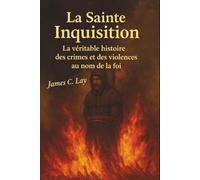 La Sainte Inquisition: La véritable histoire des crimes et des violences au nom de la foi