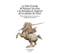 La Sala Grande di Palazzo Vecchio e la Battaglia di Anghiari di Leonardo da Vinci. Dalla configurazione architettonica all'apparato decorativo