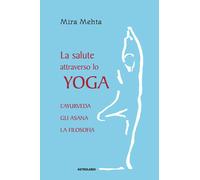 La salute attraverso lo yoga. L'ayurveda, gli asana, la filosofia - Mehta Mira