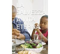 LA SALVEZZA A VITA ETERNA: Scritture bibliche, relative interpretazioni e riflessioni. Un viaggio che, partendo dall'origine della creazione, porta ad una sola conclusione: LA SALVEZZA E' UN DONO DI DIO PERFETTO ED ETERNO