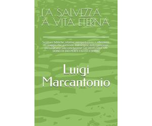LA SALVEZZA A VITA ETERNA: Scritture bibliche, relative interpretazioni e riflessioni. Un viaggio che, partendo dall'origine della creazione, porta ad una sola conclusione: LA SALVEZZA E' UN DONO DI DIO PERFETTO ED ETERNO
