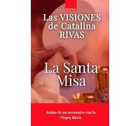 La Santa Misa: El Testimonio de Catalina Rivas sobre el Milagro de la Eucaristía: Cómo vivir la Misa con el corazón abierto, comprender el misterio de la Eucaristía y renovar la vida espiritual según las revelaciones de Catalina