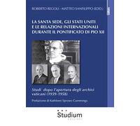 La Santa Sede, gli Stati Uniti e le relazioni internazionali durante il pontificato di Pio XII. Studi dopo l'apertura degli archivi vaticani (1939-1958)