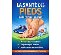 La santé des pieds - Guide pratique complet: Prévenir douleurs, cors, ongles incarnés et problèmes de posture - routines quotidiennes incluses