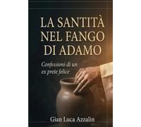 LA SANTITÀ NEL FANGO DI ADAMO: Confessioni di un ex prete felice