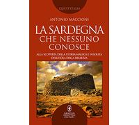 La Sardegna che nessuno conosce. Alla scoperta della storia magica e insolita dell’isola della bellezza