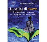 La scelta di essere. Strumenti per ritrovare il cammino verso noi stessi