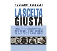 La scelta giusta. Mezzo secolo di storia politica, di giornali e televisioni, di banche & banchieri