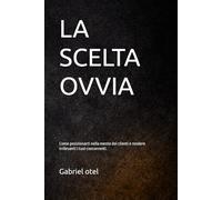 LA SCELTA OVVIA: Il metodo per renderti indispensabile e farti scegliere senza essere confrontato.