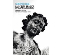 La scelta tragica. Alle origini dell'esperienza morale tra l'agire e il pa...