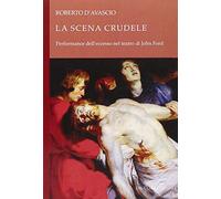 La scena crudele. Performance dell'eccesso nel teatro di John Ford - D'Ava...