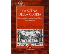 La scena della gloria. Drammaturgia e spettacolo a Milano in età spagnola