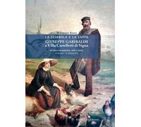 La sciabola e la zappa. Giuseppe Garibaldi a Villa Castelletti di Signa. Un mese tra memoria, mito e storia. 18 maggio - 21 giugno 1867