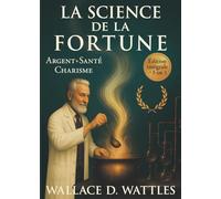 La Science de la Fortune: Argent, Santé, Charisme - la trilogie complète de Wallace D. Wattles