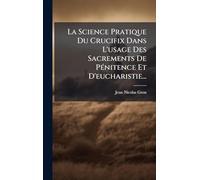 La Science Pratique Du Crucifix Dans L'usage Des Sacrements De PÃ(c)nitence Et D'eucharistie...