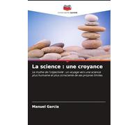 La science : une croyance: Le mythe de l'objectivité : un voyage vers une science plus humaine et plus consciente de ses propres limites.