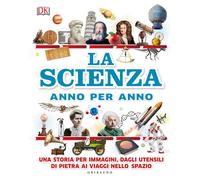La scienza anno per anno. Una storia per immagini, dagli utensili di pietr...
