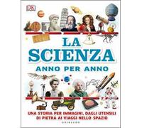 La scienza anno per anno. Una storia per immagini, dagli utensili di pietra ai viaggi nello spazio
