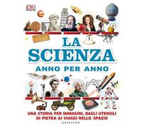 La scienza anno per anno. Una storia per immagini, dagli utensili di pietra ai viaggi nello spazio