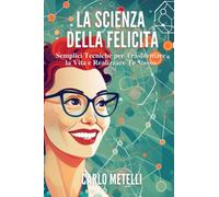 La Scienza della Felicità: Semplici Tecniche per Trasformare la Vita e Realizzare Te Stesso
