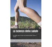 La scienza della salute: la salute non è tutto ma senza salute tutto è niente