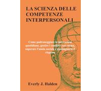 LA SCIENZA DELLE COMPETENZE INTERPERSONALI: Come padroneggiare le interazioni quotidiane, gestire i conflitti con calma, superare l'ansia sociale e guadagnarsi il rispetto