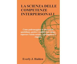 LA SCIENZA DELLE COMPETENZE INTERPERSONALI: Come padroneggiare le interazioni quotidiane, gestire i conflitti con calma, superare l'ansia sociale e guadagnarsi il rispetto
